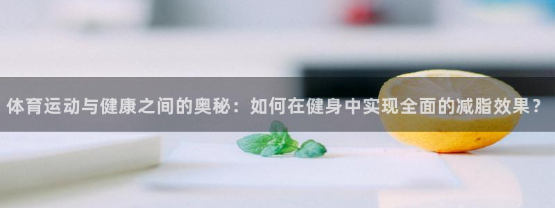 球速体育：体育运动与健康之间的奥秘：如何在健身中实现全面的减脂效果？